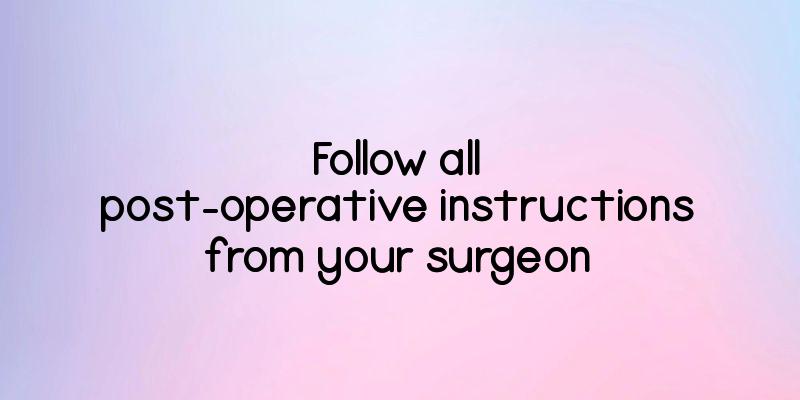 Follow all post-operative instructions from your surgeon